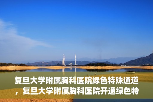 复旦大学附属胸科医院绿色特殊通道，复旦大学附属胸科医院开通绿色特殊通道助力患者高效就医