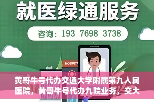 黄哥牛号代办交通大学附属第九人民医院，黄哥牛号代办九院业务，交大附属第九人民医院代办服务新动向