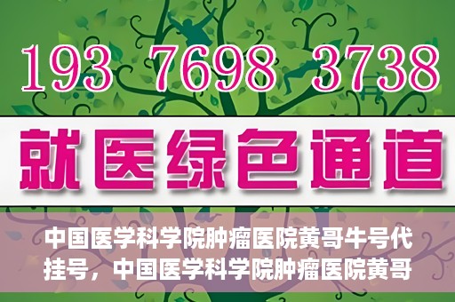 中国医学科学院肿瘤医院黄哥牛号代挂号，中国医学科学院肿瘤医院黄哥牛号助您解决挂号难题