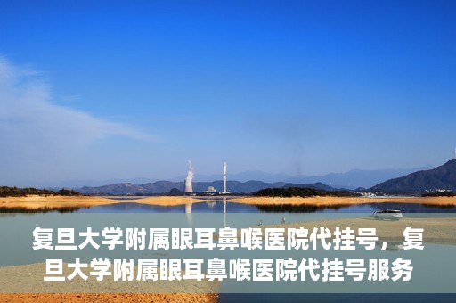 复旦大学附属眼耳鼻喉医院代挂号，复旦大学附属眼耳鼻喉医院代挂号服务详解