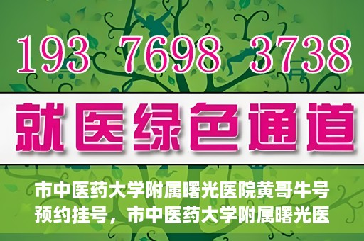 市中医药大学附属曙光医院黄哥牛号预约挂号，市中医药大学附属曙光医院黄哥牛号，预约挂号攻略