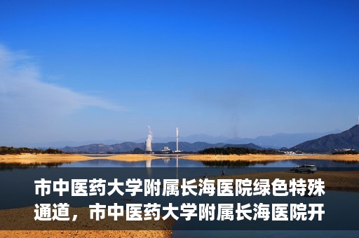 市中医药大学附属长海医院绿色特殊通道，市中医药大学附属长海医院开通绿色特殊通道助力健康服务升级
