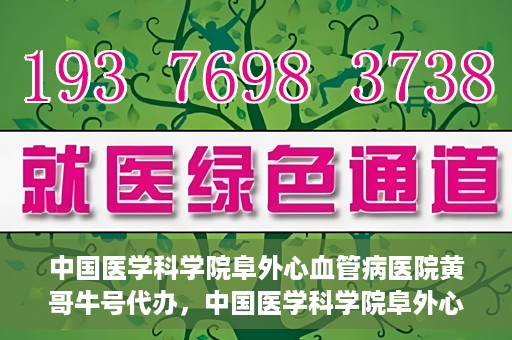中国医学科学院阜外心血管病医院黄哥牛号代办，中国医学科学院阜外心血管病医院黄哥牛号代办，专业信赖与便捷就医之路