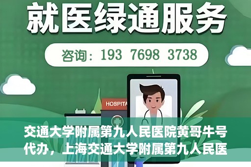 交通大学附属第九人民医院黄哥牛号代办，上海交通大学附属第九人民医院黄哥牛号预约代办服务解析
