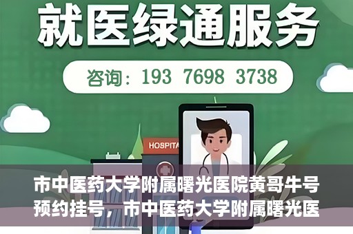 市中医药大学附属曙光医院黄哥牛号预约挂号，市中医药大学附属曙光医院黄哥牛号，预约挂号攻略
