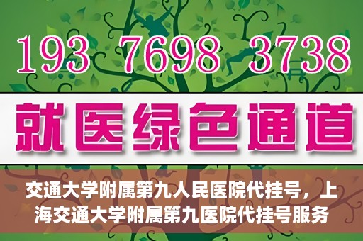 交通大学附属第九人民医院代挂号，上海交通大学附属第九医院代挂号服务解析