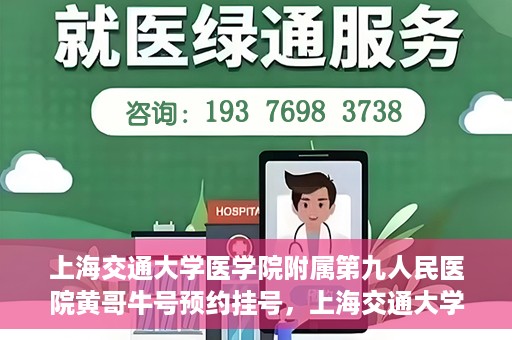 上海交通大学医学院附属第九人民医院黄哥牛号预约挂号，上海交通大学医学院附属第九人民医院黄哥牛号预约挂号攻略解析