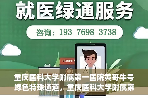 重庆医科大学附属第一医院黄哥牛号绿色特殊通道，重庆医科大学附属第一医院黄哥牛号绿色特殊通道，就医新选择