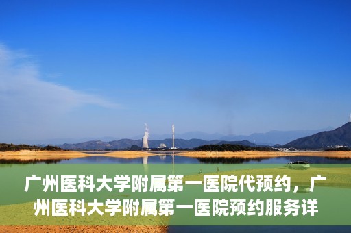 广州医科大学附属第一医院代预约，广州医科大学附属第一医院预约服务详解