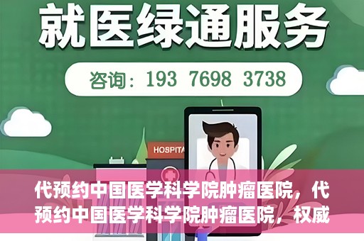 代预约中国医学科学院肿瘤医院，代预约中国医学科学院肿瘤医院，权威医疗资源的便捷通道