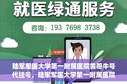 陆军军医大学第一附属医院黄哥牛号代挂号，陆军军医大学第一附属医院黄哥牛号助您轻松挂号就医