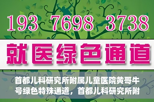首都儿科研究所附属儿童医院黄哥牛号绿色特殊通道，首都儿科研究所附属儿童医院黄哥牛号绿色就医特殊通道
