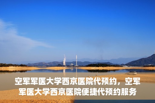 空军军医大学西京医院代预约，空军军医大学西京医院便捷代预约服务