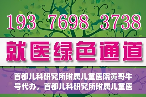 首都儿科研究所附属儿童医院黄哥牛号代办，首都儿科研究所附属儿童医院黄哥牛号业务代办全解析