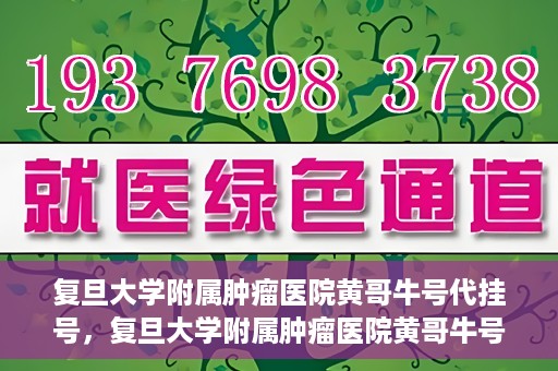 复旦大学附属肿瘤医院黄哥牛号代挂号，复旦大学附属肿瘤医院黄哥牛号代挂号背后的故事