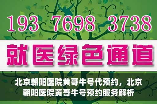 北京朝阳医院黄哥牛号代预约，北京朝阳医院黄哥牛号预约服务解析