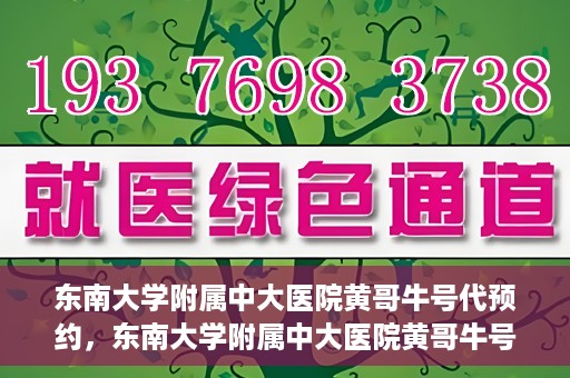 东南大学附属中大医院黄哥牛号代预约，东南大学附属中大医院黄哥牛号预约攻略