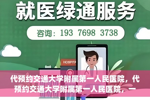 代预约交通大学附属第一人民医院，代预约交通大学附属第一人民医院，一站式便捷医疗预约服务