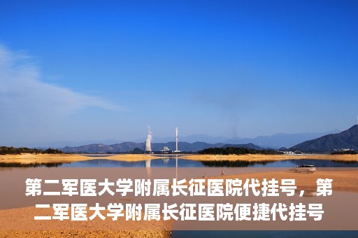 第二军医大学附属长征医院代挂号，第二军医大学附属长征医院便捷代挂号服务解析