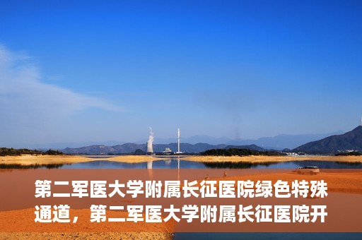 第二军医大学附属长征医院绿色特殊通道，第二军医大学附属长征医院开通绿色特殊通道服务