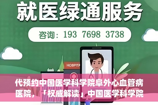 代预约中国医学科学院阜外心血管病医院，「权威解读」中国医学科学院阜外心血管病医院预约指南