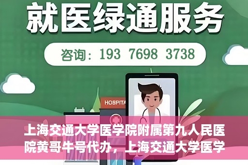 上海交通大学医学院附属第九人民医院黄哥牛号代办，上海交通大学医学院附属第九人民医院黄哥牛号业务代办攻略