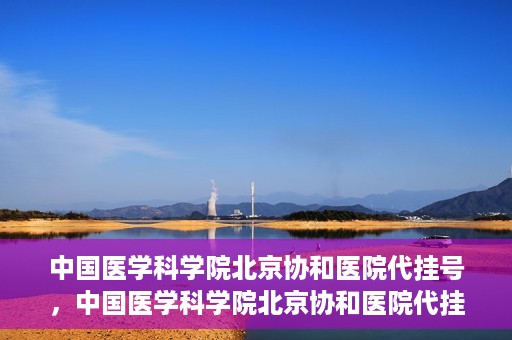中国医学科学院北京协和医院代挂号，中国医学科学院北京协和医院代挂号服务详解
