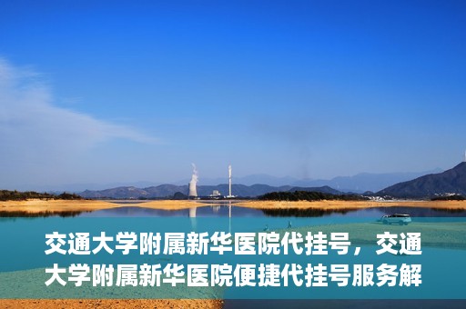 交通大学附属新华医院代挂号，交通大学附属新华医院便捷代挂号服务解析