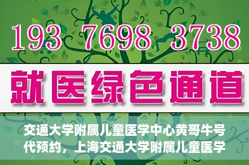交通大学附属儿童医学中心黄哥牛号代预约，上海交通大学附属儿童医学中心黄哥牛专家预约挂号服务解析