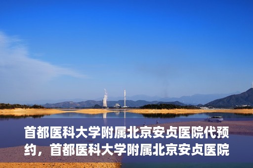 首都医科大学附属北京安贞医院代预约，首都医科大学附属北京安贞医院代预约服务详解