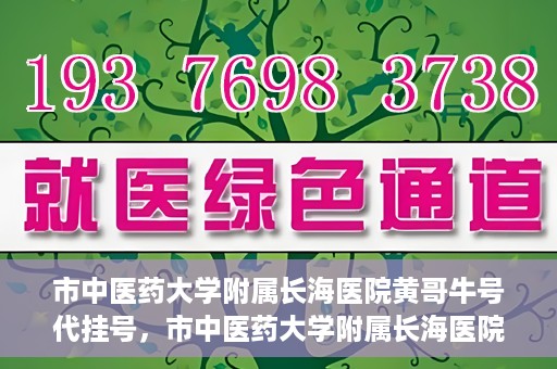 市中医药大学附属长海医院黄哥牛号代挂号，市中医药大学附属长海医院黄哥牛号代挂号服务解析