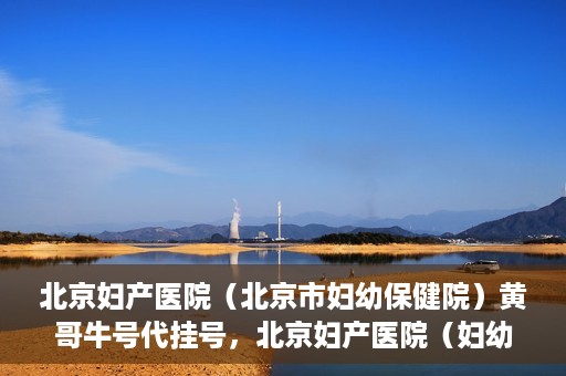 北京妇产医院（北京市妇幼保健院）黄哥牛号代挂号，北京妇产医院（妇幼保健院）黄哥牛号助您轻松预约挂号服务