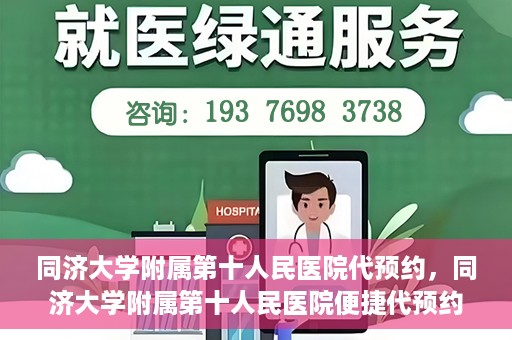 同济大学附属第十人民医院代预约，同济大学附属第十人民医院便捷代预约服务