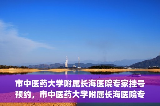 市中医药大学附属长海医院专家挂号预约，市中医药大学附属长海医院专家挂号预约系统上线