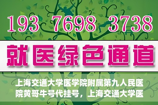 上海交通大学医学院附属第九人民医院黄哥牛号代挂号，上海交通大学医学院附属第九人民医院黄哥牛号助您轻松预约挂号