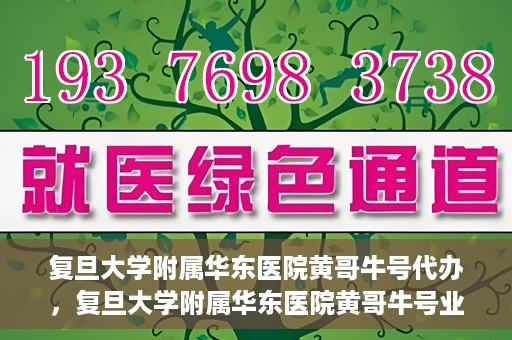 复旦大学附属华东医院黄哥牛号代办，复旦大学附属华东医院黄哥牛号业务代办攻略