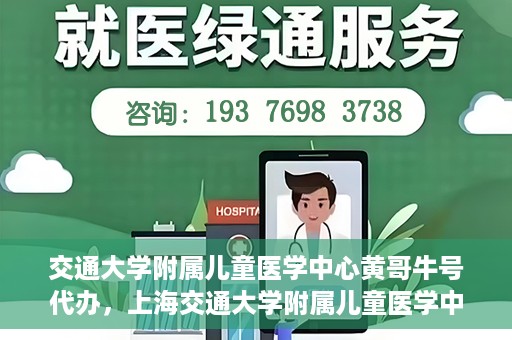 交通大学附属儿童医学中心黄哥牛号代办，上海交通大学附属儿童医学中心黄哥牛号预约挂号须知