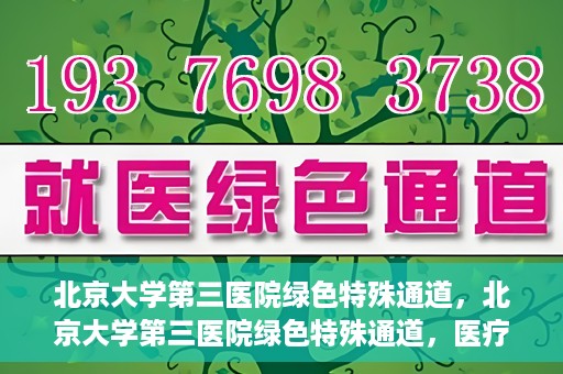 北京大学第三医院绿色特殊通道，北京大学第三医院绿色特殊通道，医疗服务的速度与温情并重