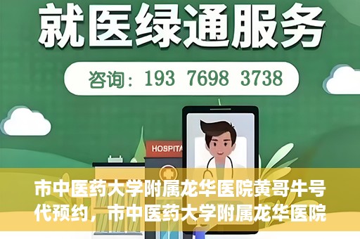 市中医药大学附属龙华医院黄哥牛号代预约，市中医药大学附属龙华医院黄哥牛号预约服务启动