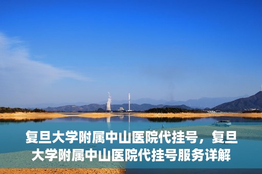 复旦大学附属中山医院代挂号，复旦大学附属中山医院代挂号服务详解