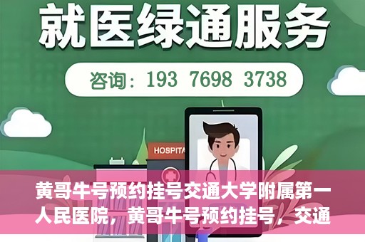 黄哥牛号预约挂号交通大学附属第一人民医院，黄哥牛号预约挂号，交通大学附属第一人民医院就医新体验