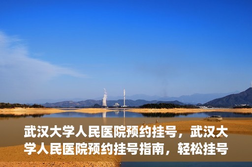 武汉大学人民医院预约挂号，武汉大学人民医院预约挂号指南，轻松挂号，健康无忧！