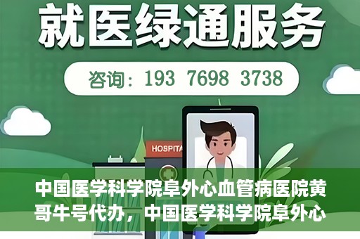 中国医学科学院阜外心血管病医院黄哥牛号代办，中国医学科学院阜外心血管病医院黄哥牛号代办，专业信赖与便捷就医之路
