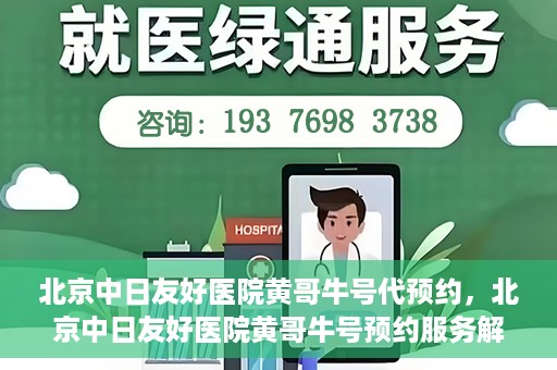 北京中日友好医院黄哥牛号代预约，北京中日友好医院黄哥牛号预约服务解析