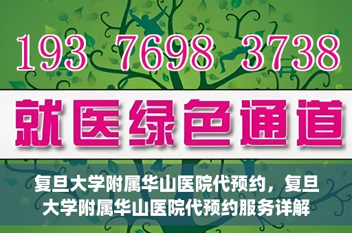 复旦大学附属华山医院代预约，复旦大学附属华山医院代预约服务详解