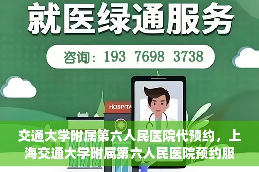 交通大学附属第六人民医院代预约，上海交通大学附属第六人民医院预约服务详解