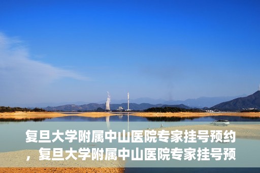 复旦大学附属中山医院专家挂号预约，复旦大学附属中山医院专家挂号预约攻略解析