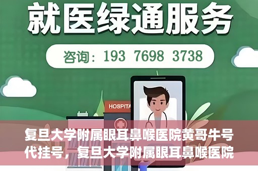 复旦大学附属眼耳鼻喉医院黄哥牛号代挂号，复旦大学附属眼耳鼻喉医院黄哥牛号代挂号攻略解析