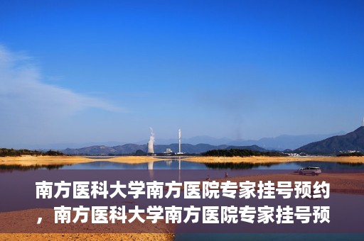南方医科大学南方医院专家挂号预约，南方医科大学南方医院专家挂号预约攻略