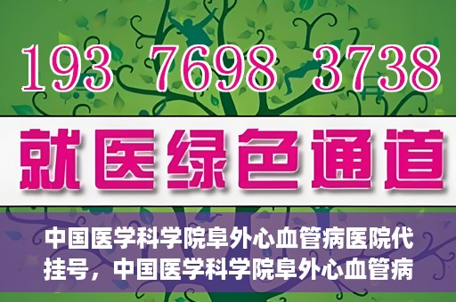 中国医学科学院阜外心血管病医院代挂号，中国医学科学院阜外心血管病医院代挂号服务详解